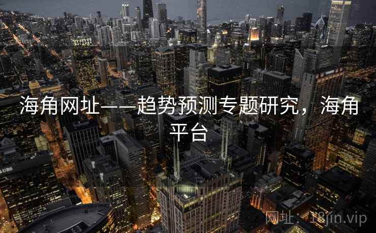 海角网址——趋势预测专题研究，海角平台