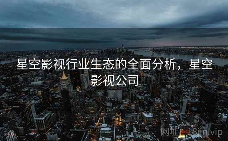 星空影视行业生态的全面分析，星空影视公司