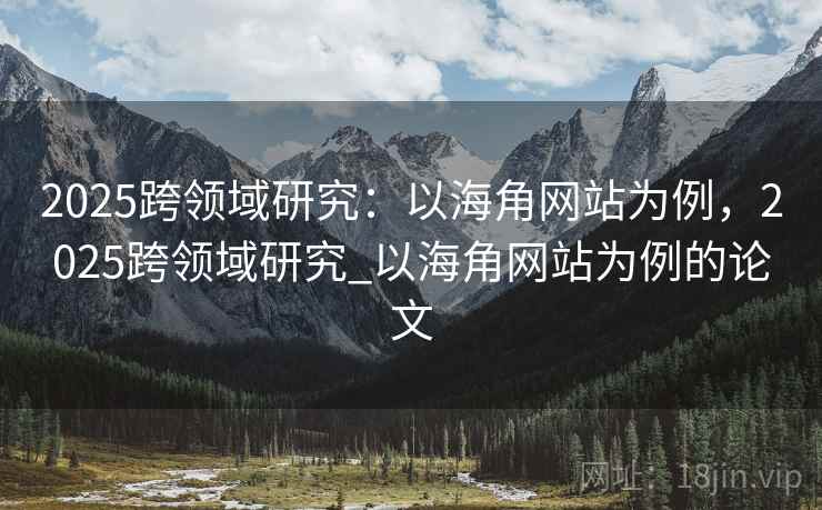 2025跨领域研究：以海角网站为例，2025跨领域研究_以海角网站为例的论文