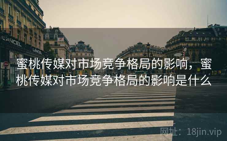 蜜桃传媒对市场竞争格局的影响，蜜桃传媒对市场竞争格局的影响是什么