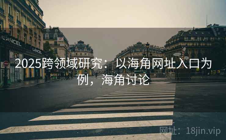 2025跨领域研究：以海角网址入口为例，海角讨论