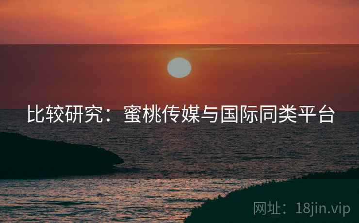 比较研究：蜜桃传媒与国际同类平台