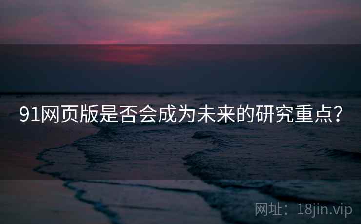 91网页版是否会成为未来的研究重点？
