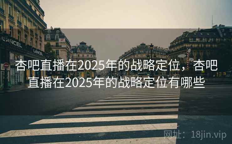 杏吧直播在2025年的战略定位，杏吧直播在2025年的战略定位有哪些