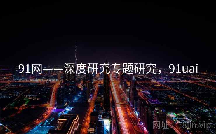 91网——深度研究专题研究，91uai