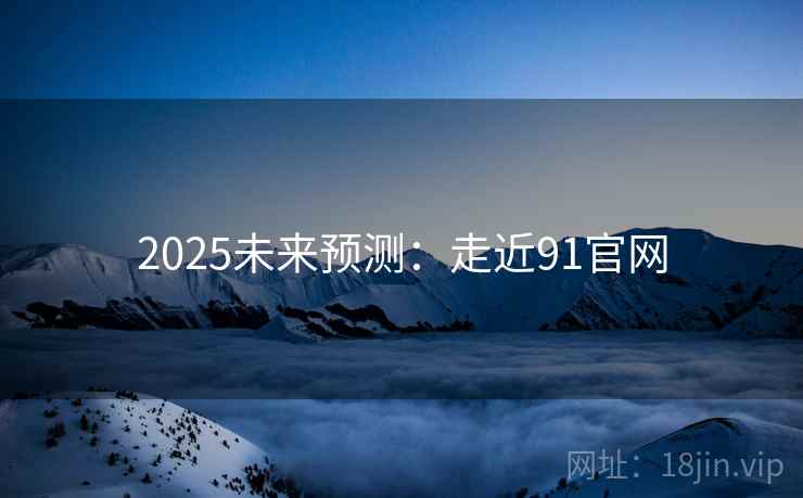 2025未来预测:走近91官网 2025未来预测:走近91官网