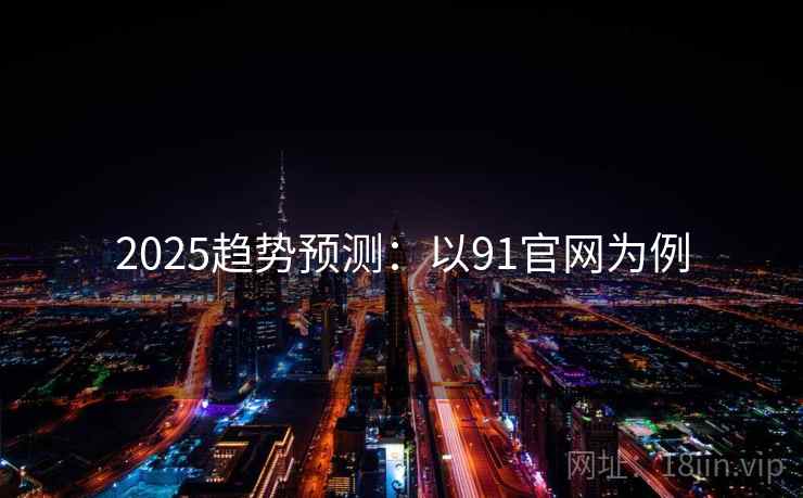 2025趋势预测：以91官网为例