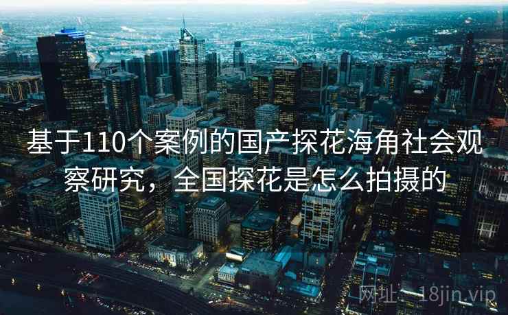 基于110个案例的国产探花海角社会观察研究，全国探花是怎么拍摄的