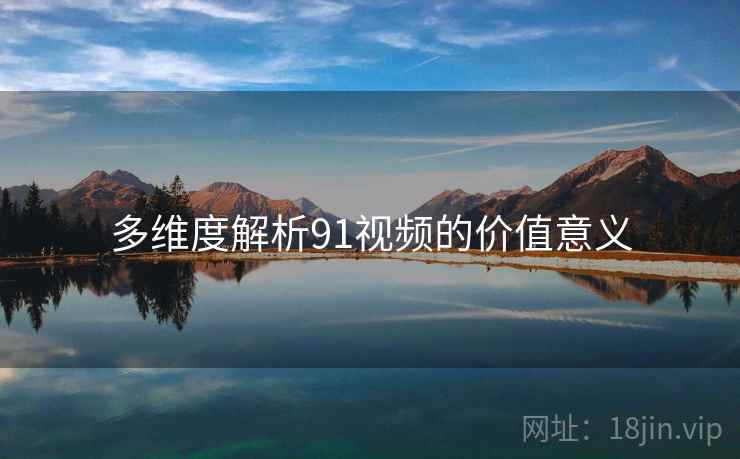 多维度解析91视频的价值意义